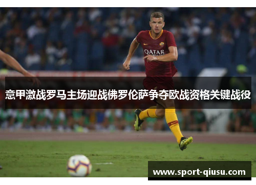 意甲激战罗马主场迎战佛罗伦萨争夺欧战资格关键战役